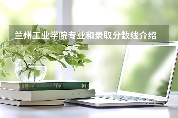 兰州工业学院专业和录取分数线介绍