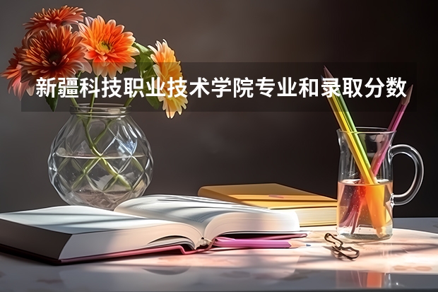 新疆科技职业技术学院专业和录取分数线介绍