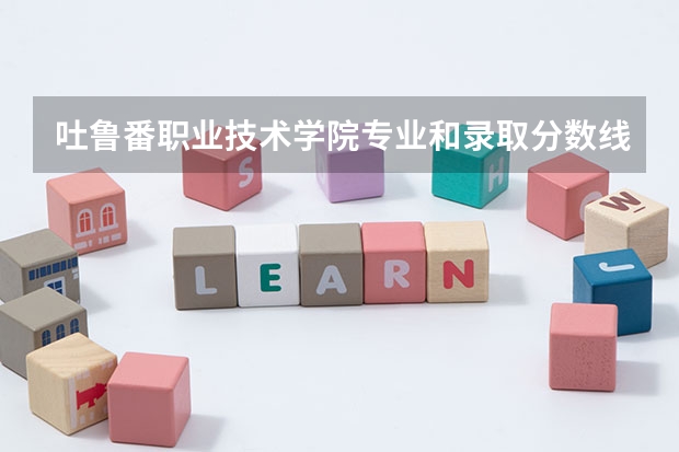 吐鲁番职业技术学院专业和录取分数线介绍