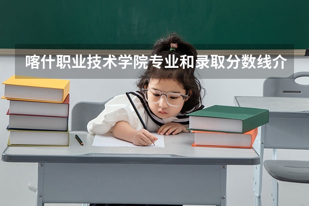 喀什职业技术学院专业和录取分数线介绍