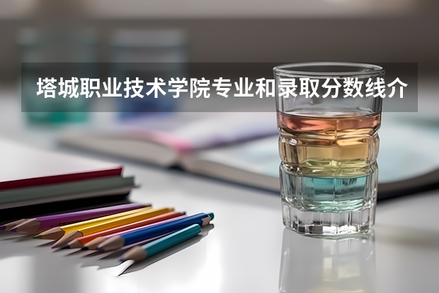 塔城职业技术学院专业和录取分数线介绍