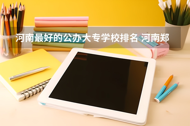 河南最好的公办大专学校排名 河南郑州公办最好的大专 河南省公办大专院校排名大全