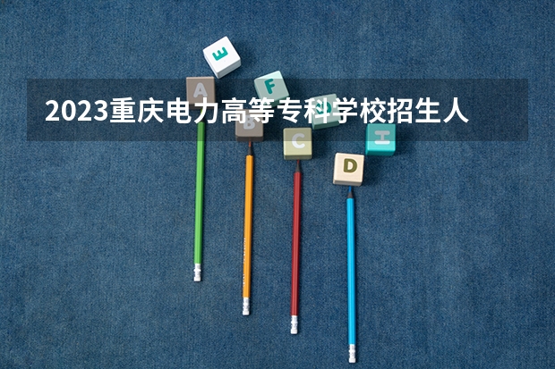 2023重庆电力高等专科学校招生人数是多少