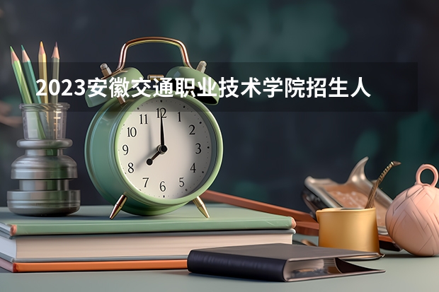 2023安徽交通职业技术学院招生人数是多少