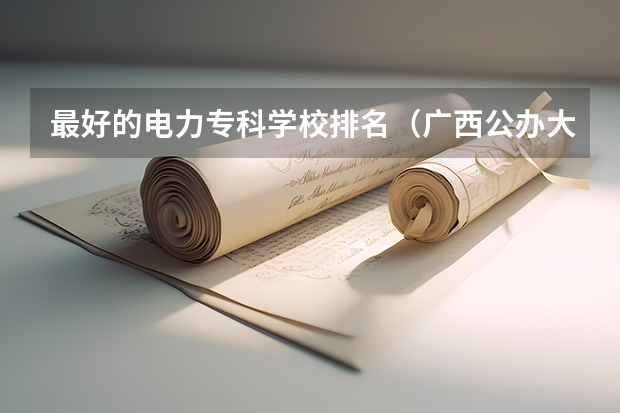 最好的电力专科学校排名（广西公办大专学校排名）