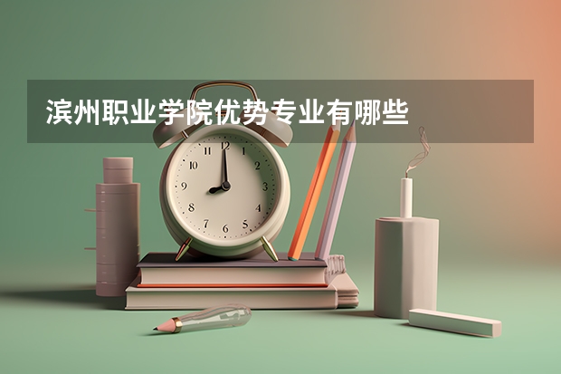 滨州职业学院优势专业有哪些