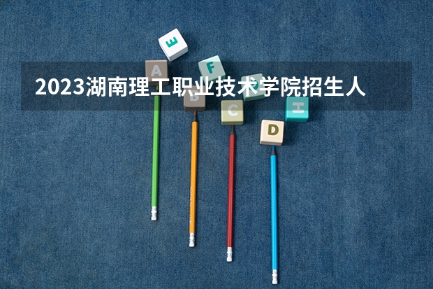 2023湖南理工职业技术学院招生人数是多少