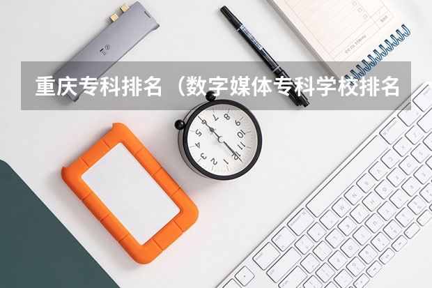 重庆专科排名（数字媒体专科学校排名）