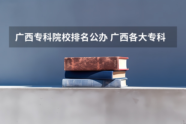 广西专科院校排名公办 广西各大专科学校排名 广西高校排名