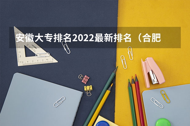安徽大专排名2022最新排名（合肥最好的大专排名）