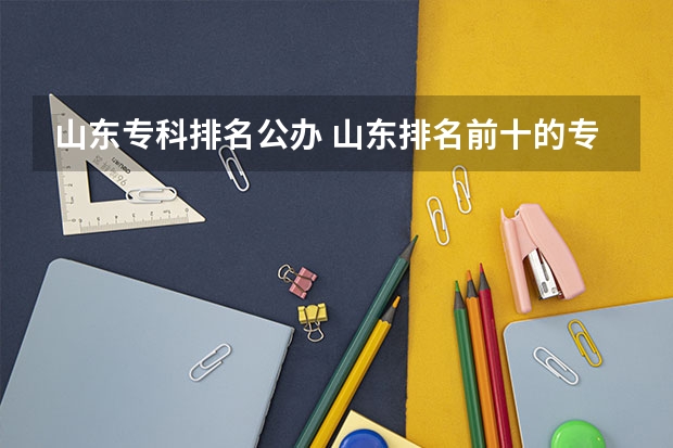 山东专科排名公办 山东排名前十的专科学校 山东的专科医学院排名