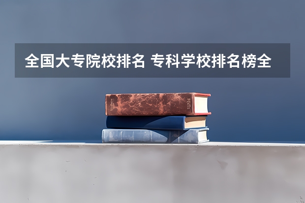 全国大专院校排名 专科学校排名榜全国 双高计划专科学校排名
