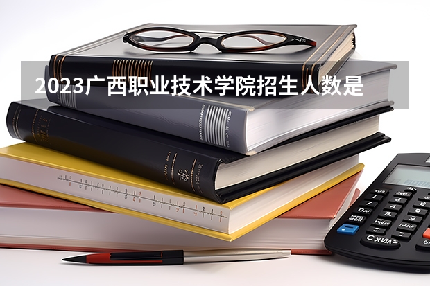 2023广西职业技术学院招生人数是多少